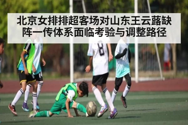 北京女排排超客场对山东王云蕗缺阵一传体系面临考验与调整路径