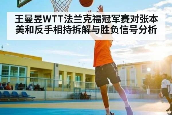 王曼昱WTT法兰克福冠军赛对张本美和反手相持拆解与胜负信号分析