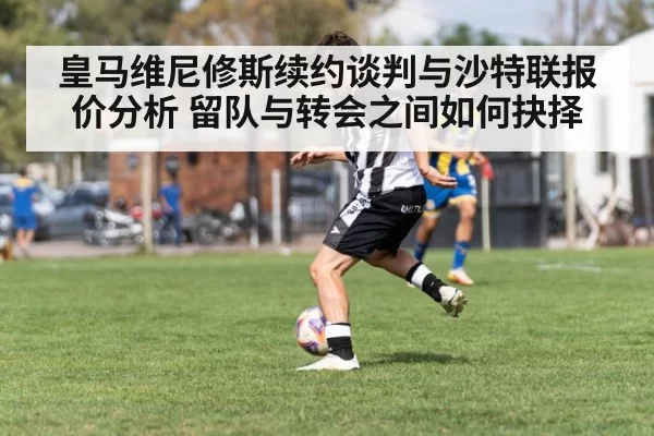 皇马维尼修斯续约谈判与沙特联报价分析 留队与转会之间如何抉择